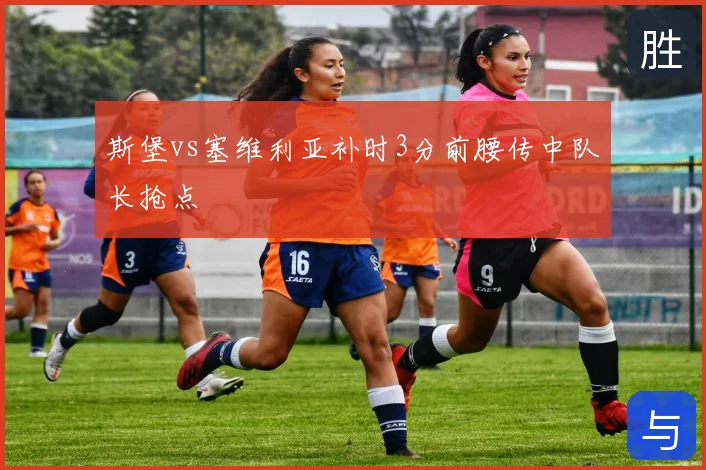 斯堡vs塞维利亚补时3分前腰传中队长抢点