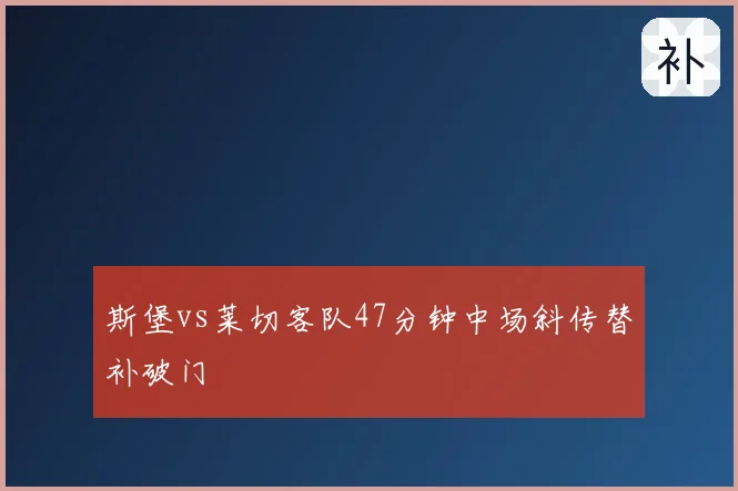 斯堡vs莱切客队47分钟中场斜传替补破门